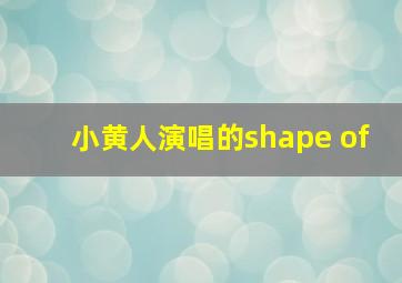 小黄人演唱的shape of